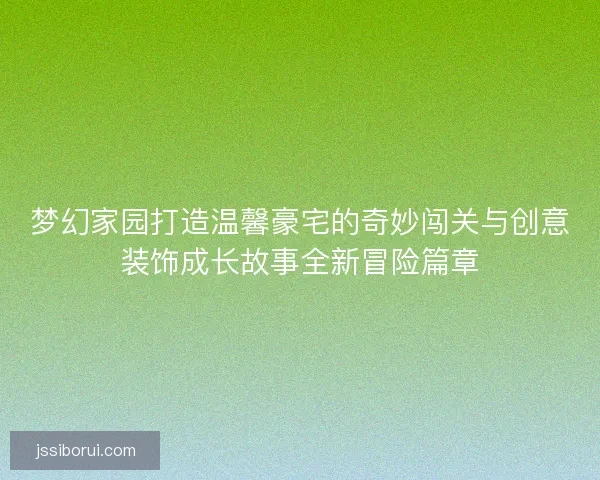 梦幻家园打造温馨豪宅的奇妙闯关与创意装饰成长故事全新冒险篇章