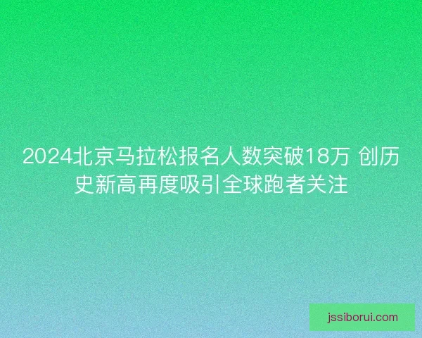 2024北京马拉松报名人数突破18万 创历史新高再度吸引全球跑者关注