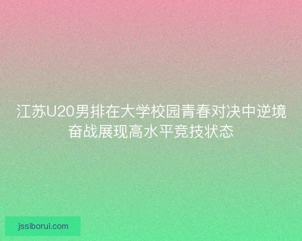 江苏U20男排在大学校园青春对决中逆境奋战展现高水平竞技状态