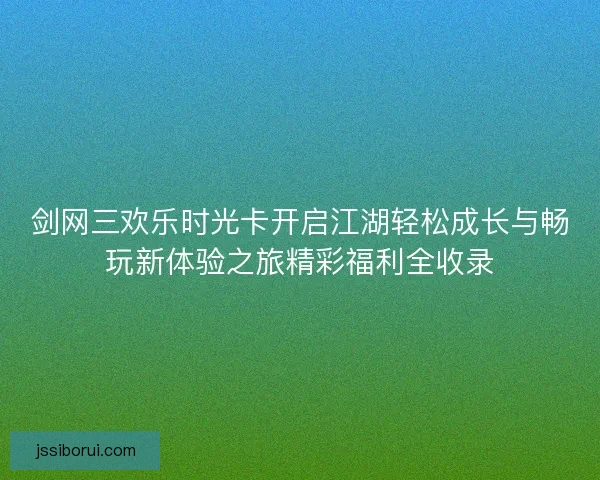 剑网三欢乐时光卡开启江湖轻松成长与畅玩新体验之旅精彩福利全收录