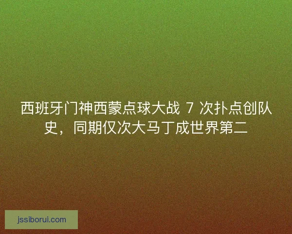 西班牙门神西蒙点球大战 7 次扑点创队史，同期仅次大马丁成世界第二