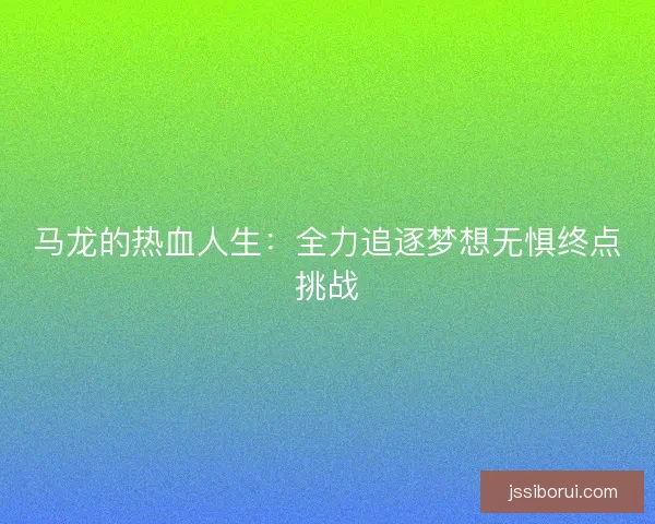 马龙的热血人生：全力追逐梦想无惧终点挑战