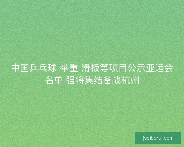 中国乒乓球 举重 滑板等项目公示亚运会名单 强将集结备战杭州