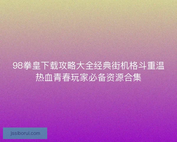 98拳皇下载攻略大全经典街机格斗重温热血青春玩家必备资源合集