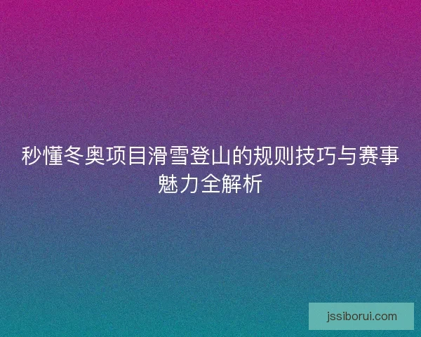 秒懂冬奥项目滑雪登山的规则技巧与赛事魅力全解析