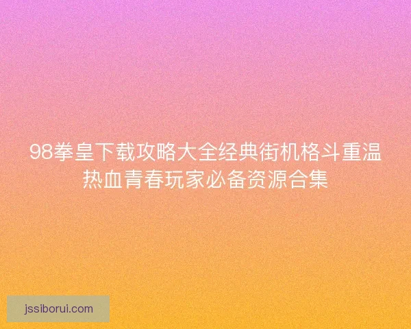 98拳皇下载攻略大全经典街机格斗重温热血青春玩家必备资源合集