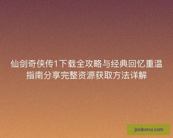 仙剑奇侠传1下载全攻略与经典回忆重温指南分享完整资源获取方法详解
