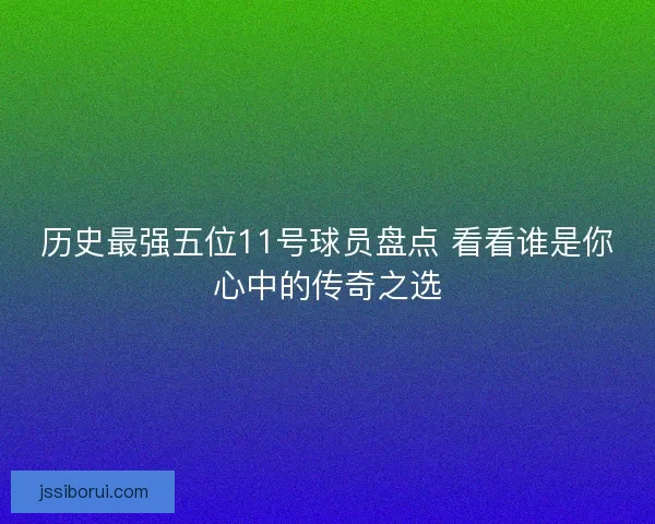 历史最强五位11号球员盘点 看看谁是你心中的传奇之选