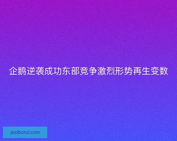 企鹅逆袭成功东部竞争激烈形势再生变数