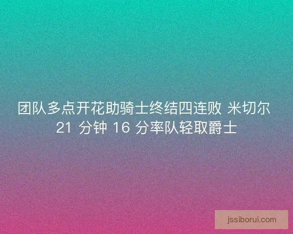 团队多点开花助骑士终结四连败 米切尔 21 分钟 16 分率队轻取爵士