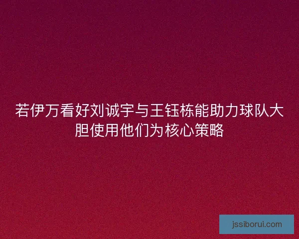 若伊万看好刘诚宇与王钰栋能助力球队大胆使用他们为核心策略