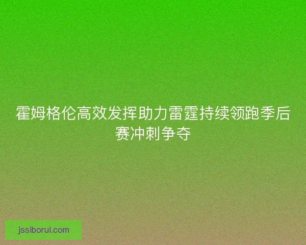 霍姆格伦高效发挥助力雷霆持续领跑季后赛冲刺争夺
