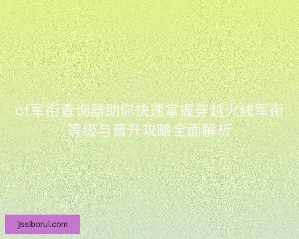 cf军衔查询器助你快速掌握穿越火线军衔等级与晋升攻略全面解析
